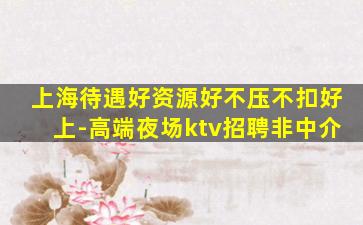 上海待遇好资源好不压不扣好上-高端夜场ktv招聘非中介